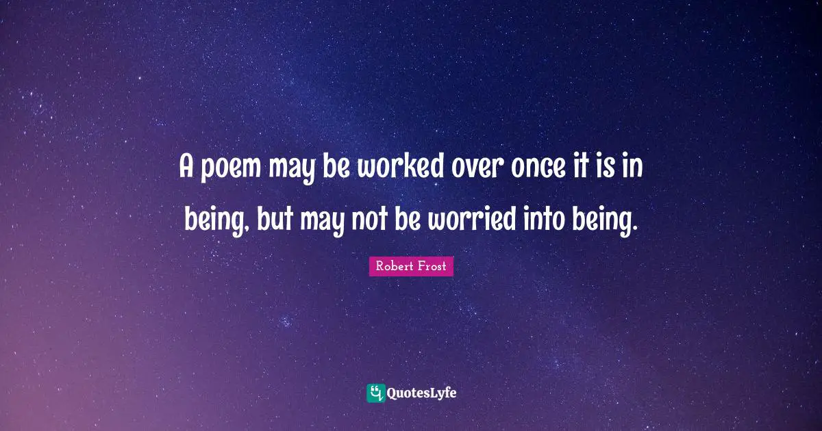 A poem may be worked over once it is in being, but may not be worried into being.