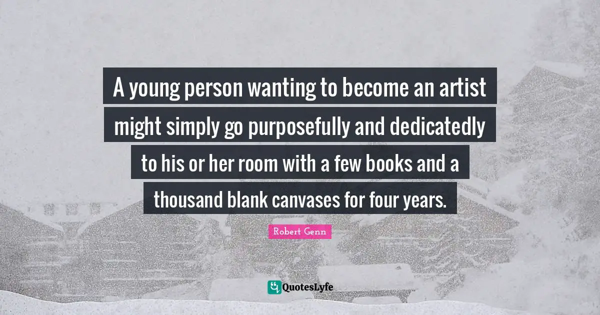 A young person wanting to become an artist might simply go purposefully and dedicatedly to his or her room with a few books and a thousand blank canvases for four years.