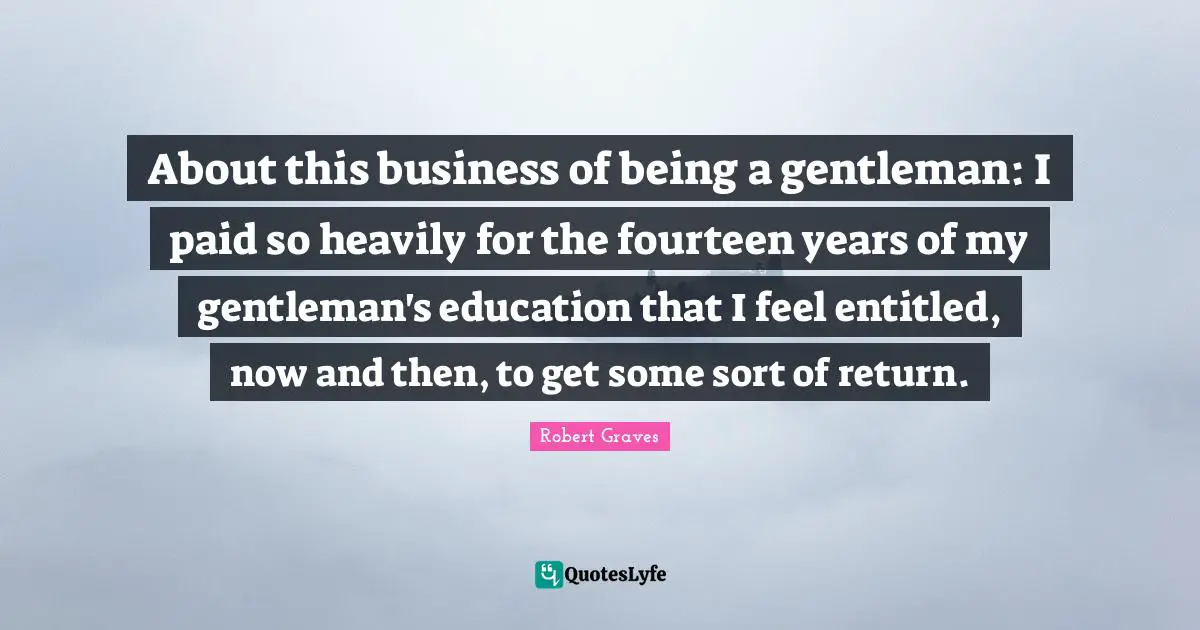 About this business of being a gentleman: I paid so heavily for the fourteen years of my gentleman's education that I feel entitled, now and then, to get some sort of return.