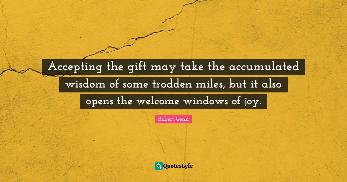 Accepting the gift may take the accumulated wisdom of some trodden miles, but it also opens the welcome windows of joy.