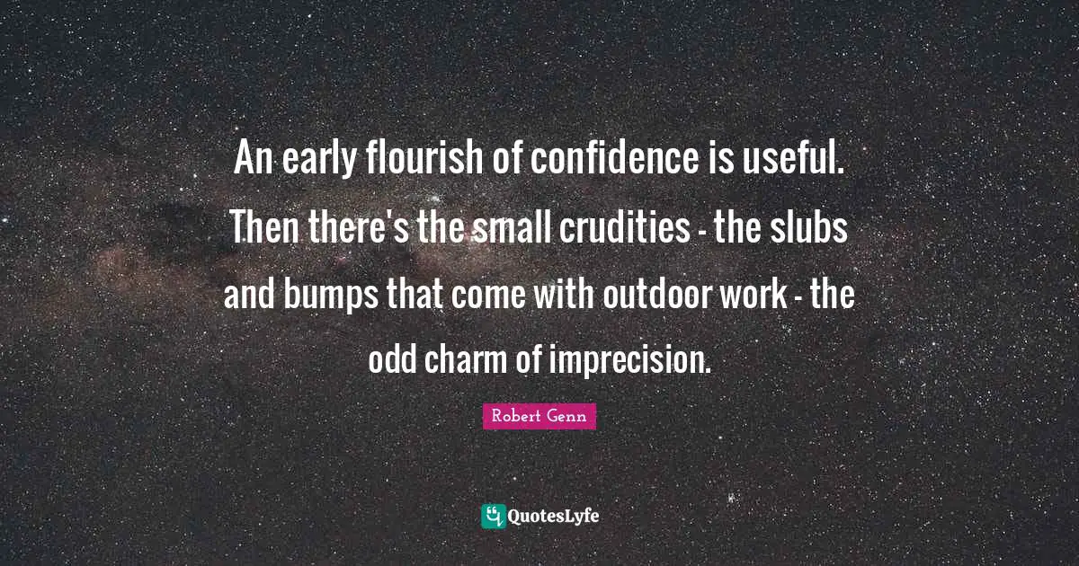 An early flourish of confidence is useful. Then there's the small crudities - the slubs and bumps that come with outdoor work - the odd charm of imprecision.