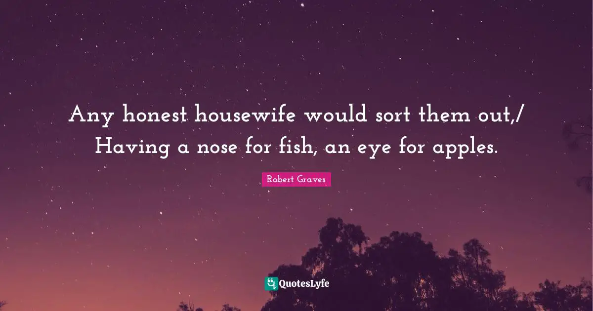 Any honest housewife would sort them out,/ Having a nose for fish, an eye for apples.