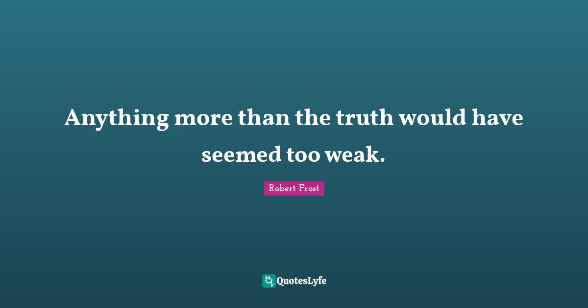 Anything more than the truth would have seemed too weak.