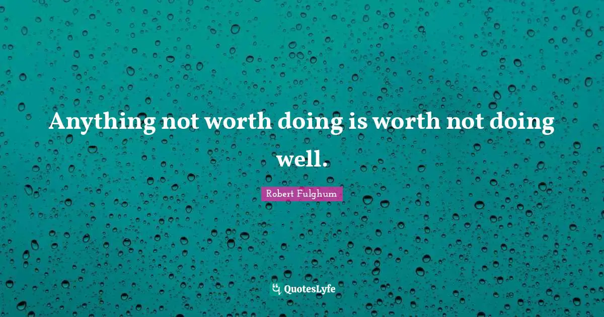 Robert Fulghum Quotes: "Anything not worth doing is worth not doing well."