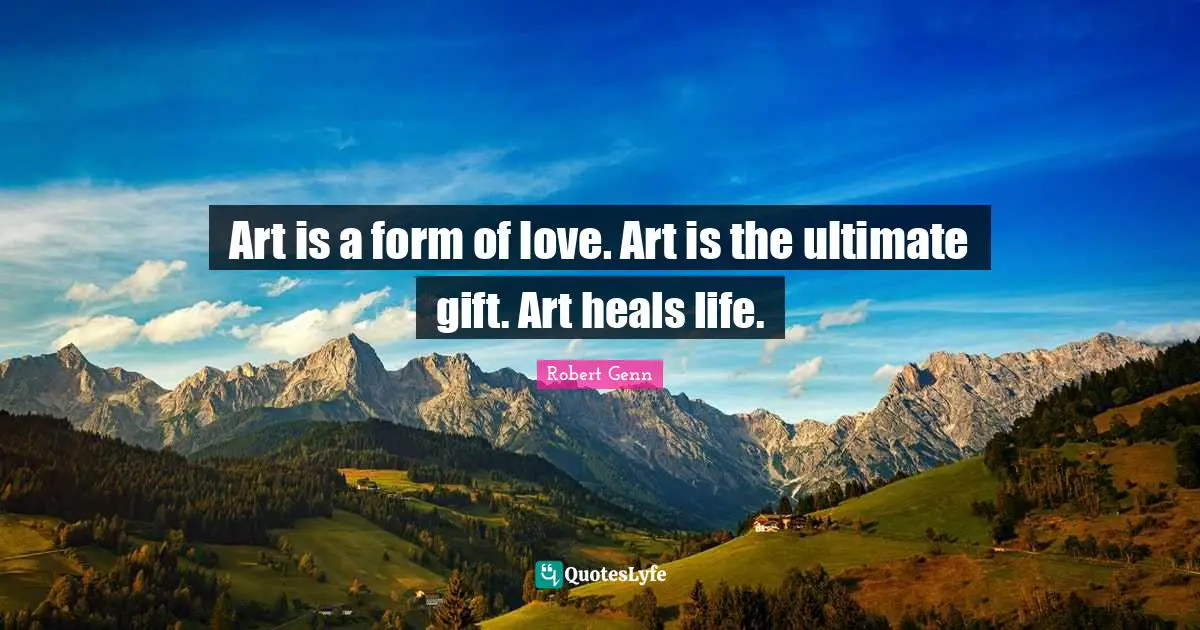 Art is a form of love. Art is the ultimate gift. Art heals life.