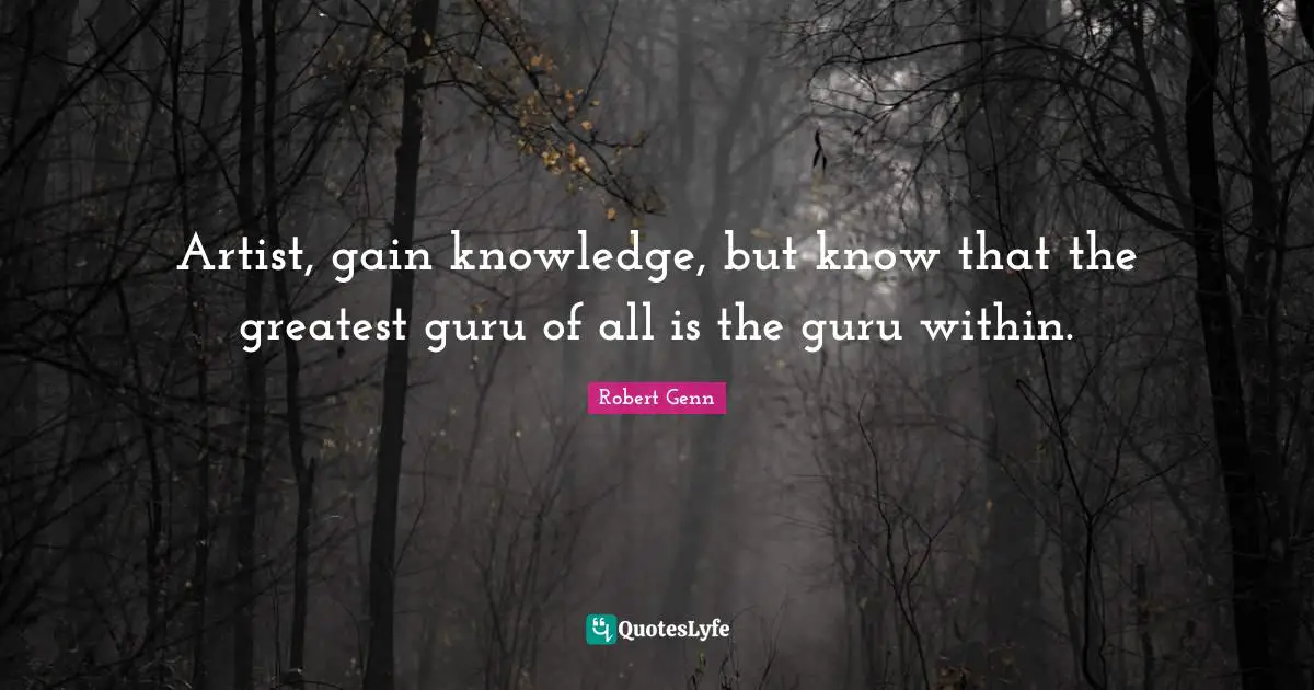 Artist, gain knowledge, but know that the greatest guru of all is the guru within.