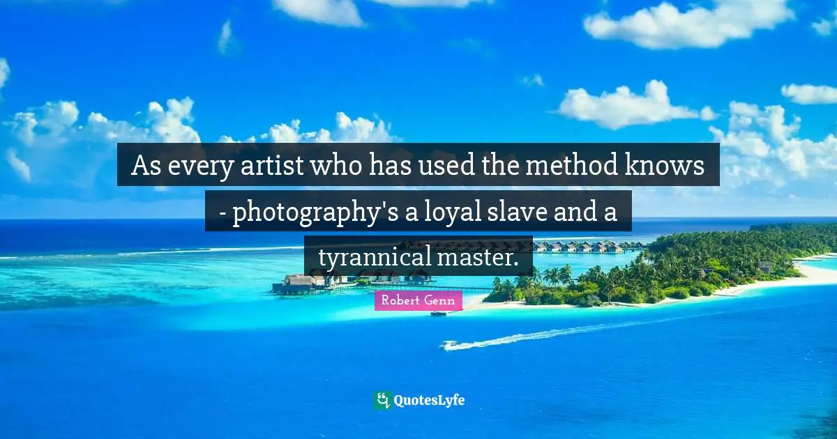 As every artist who has used the method knows - photography's a loyal slave and a tyrannical master.