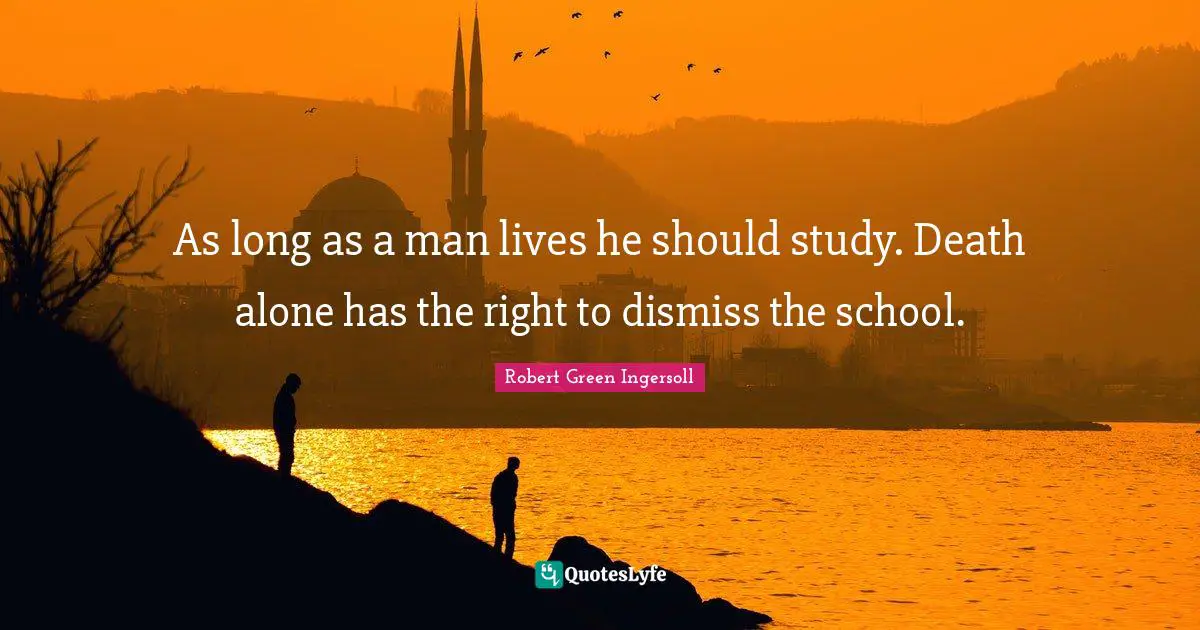 Robert Green Ingersoll Quotes: "As long as a man lives he should study. Death alone has the right to dismiss the school."