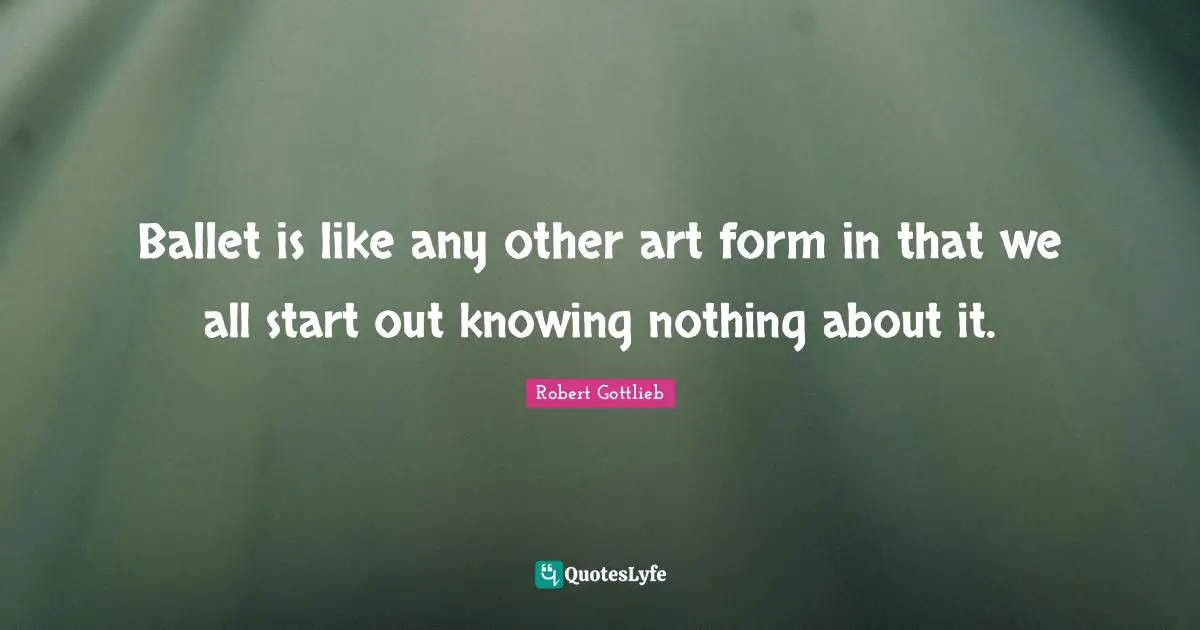 Ballet is like any other art form in that we all start out knowing nothing about it.