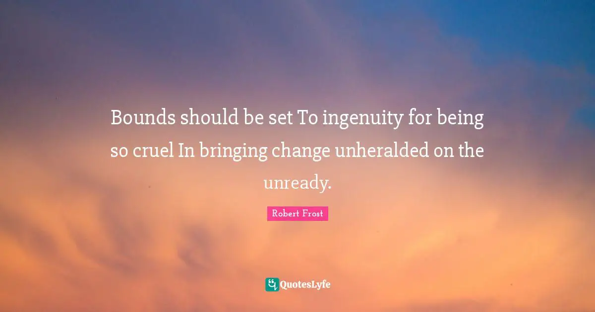 Bounds should be set To ingenuity for being so cruel In bringing change unheralded on the unready.