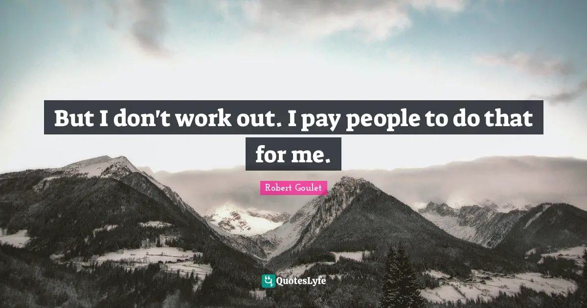 But I don't work out. I pay people to do that for me.