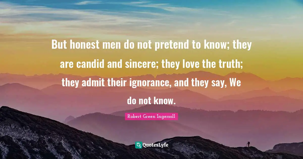Candid Quotes: "But honest men do not pretend to know; they are candid and sincere; they love the truth; they admit their ignorance, and they say, We do not know."