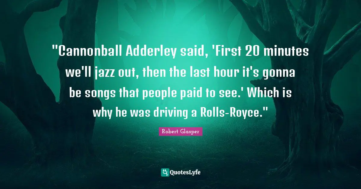 "Cannonball Adderley said, 'First 20 minutes we'll jazz out, then the last hour it's gonna be songs that people paid to see.' Which is why he was driving a Rolls-Royce."