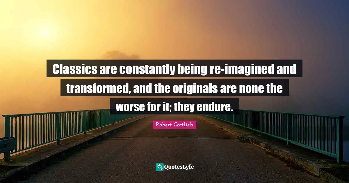 Classics are constantly being re-imagined and transformed, and the originals are none the worse for it; they endure.