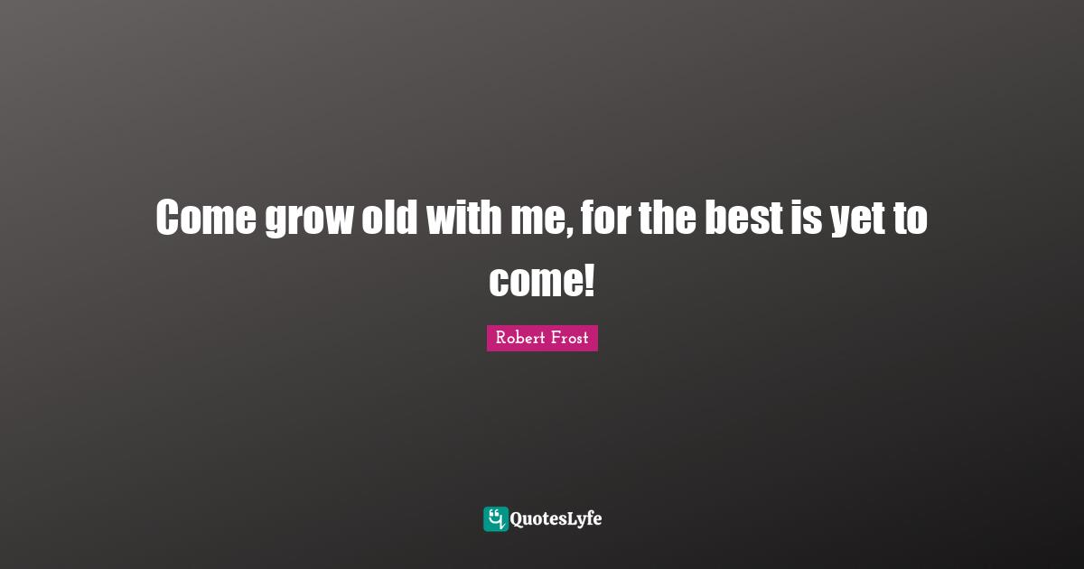 The Best Is Yet To Come Quotes: "Come grow old with me, for the best is yet to come!"
