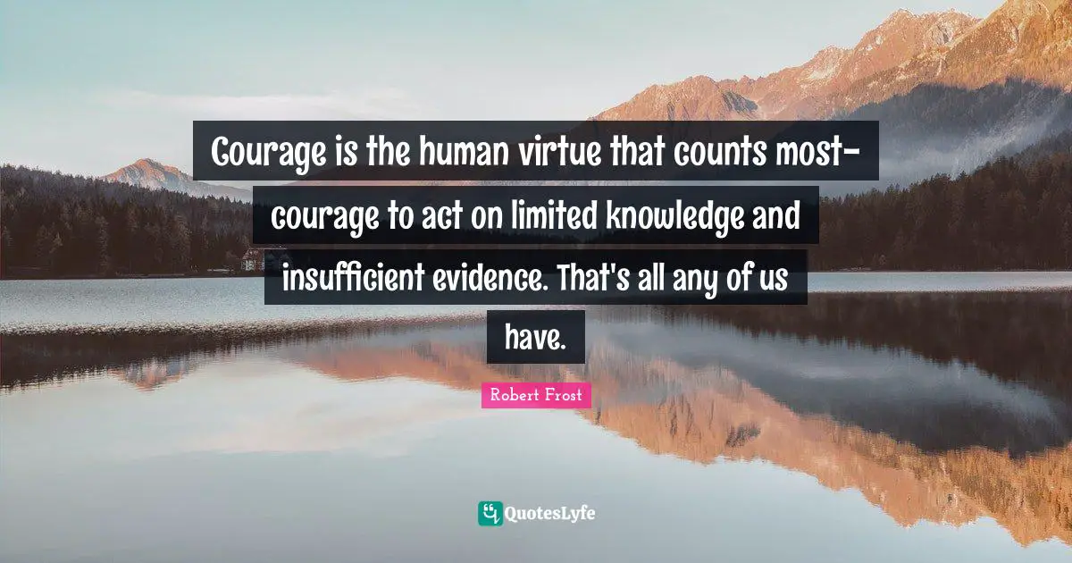 Courage is the human virtue that counts most-courage to act on limited knowledge and insufficient evidence. That's all any of us have.