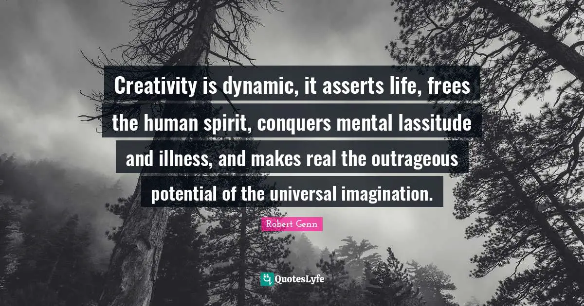 Creativity is dynamic, it asserts life, frees the human spirit, conquers mental lassitude and illness, and makes real the outrageous potential of the universal imagination.