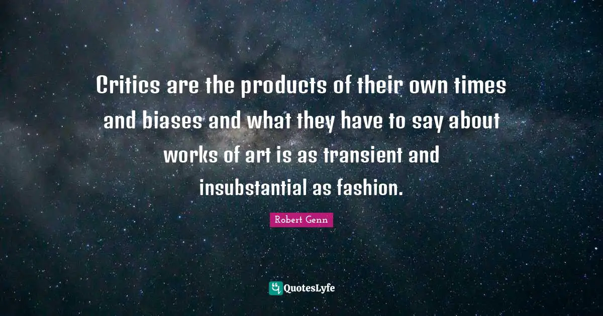 Critics are the products of their own times and biases and what they have to say about works of art is as transient and insubstantial as fashion.