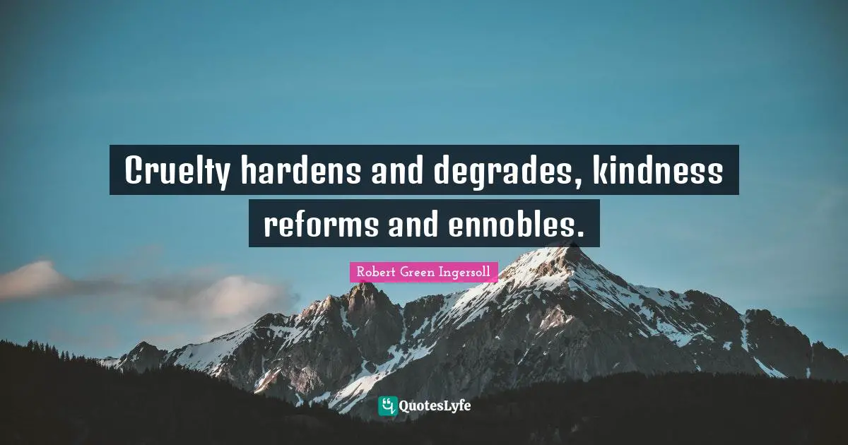 Cruelty hardens and degrades, kindness reforms and ennobles.