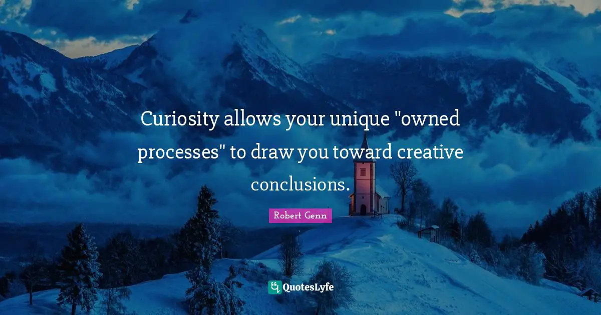 Curiosity allows your unique "owned processes" to draw you toward creative conclusions.