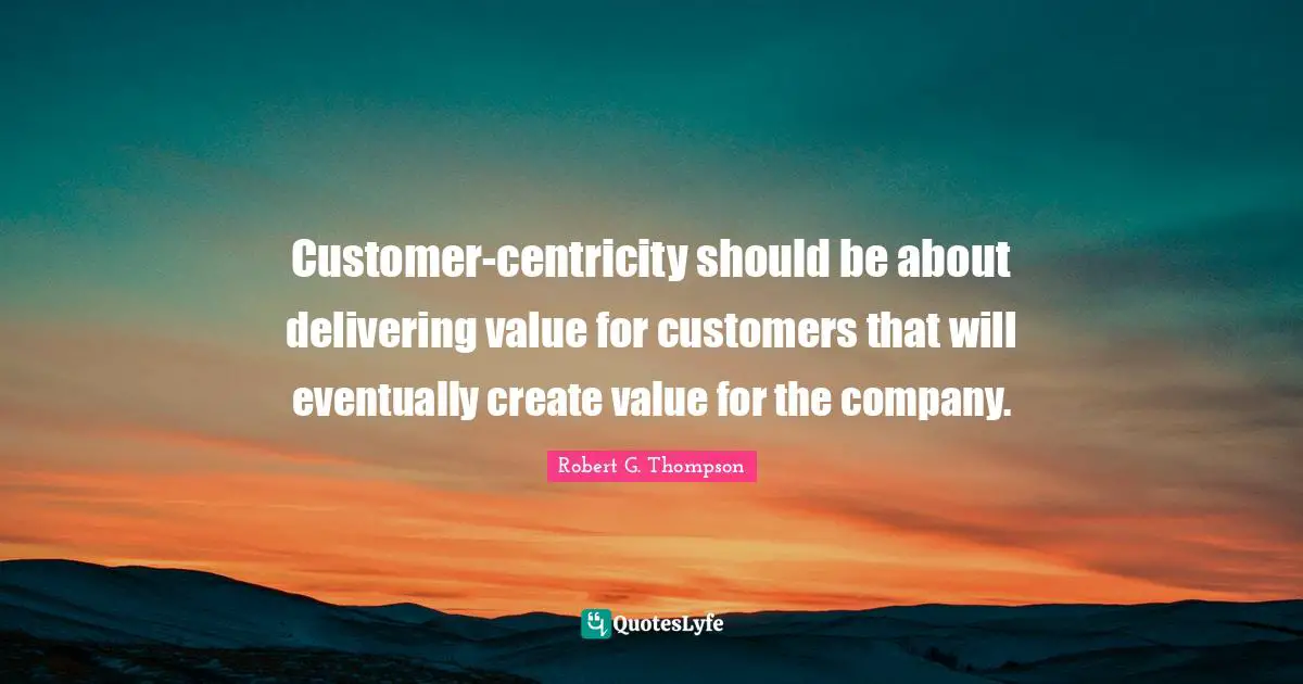 Customer-centricity should be about delivering value for customers that will eventually create value for the company.