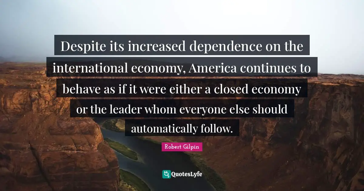 Despite its increased dependence on the international economy, America continues to behave as if it were either a closed economy or the leader whom everyone else should automatically follow.