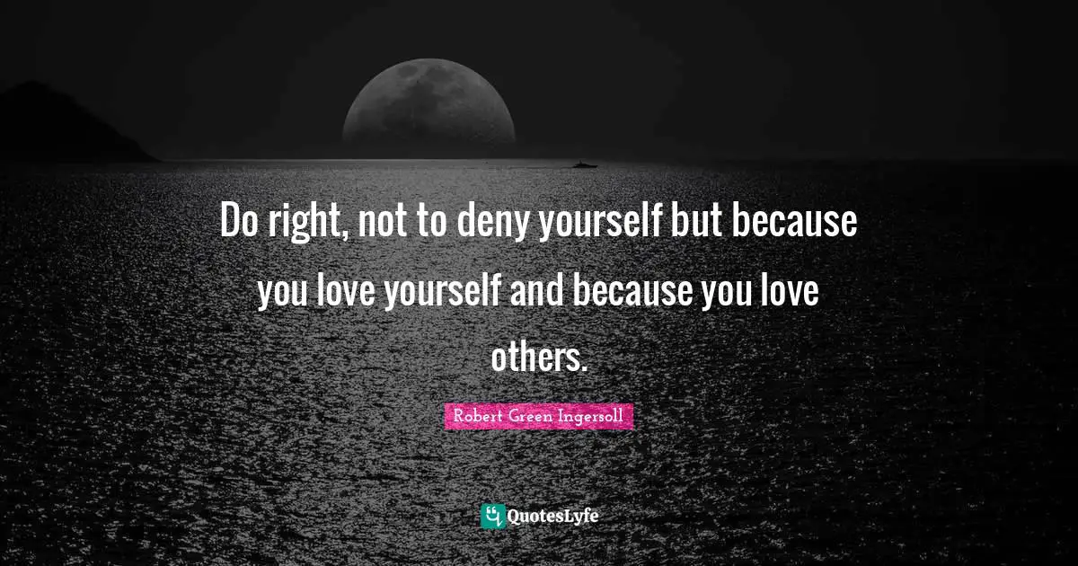 Do right, not to deny yourself but because you love yourself and because you love others.
