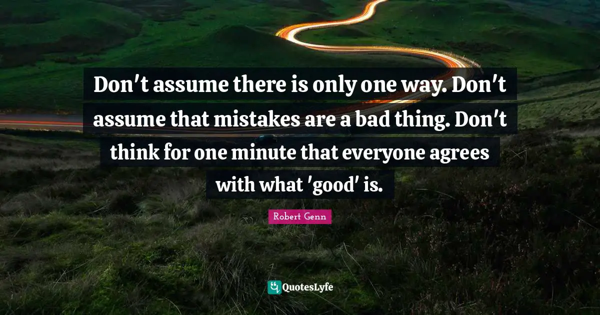 1 Minute Quotes: "Don't assume there is only one way. Don't assume that mistakes are a bad thing. Don't think for one minute that everyone agrees with what 'good' is."