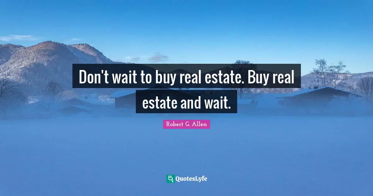 Don't wait to buy real estate. Buy real estate and wait.