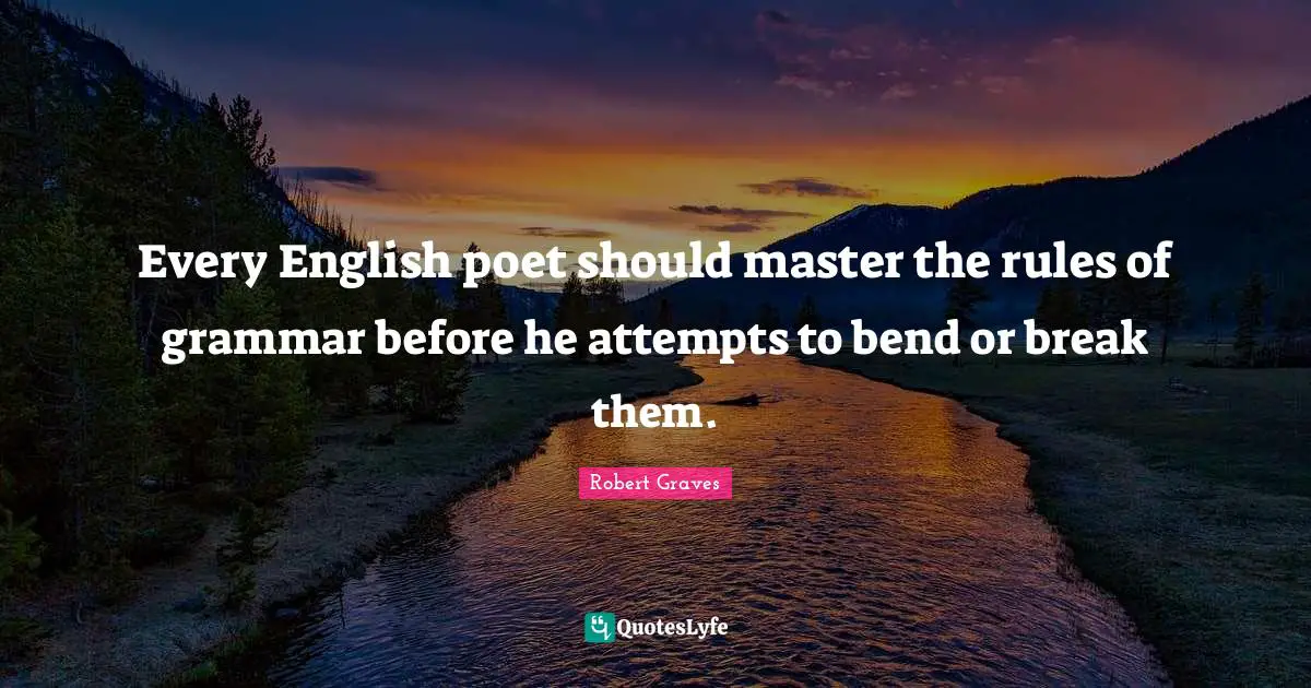 Every English poet should master the rules of grammar before he attempts to bend or break them.