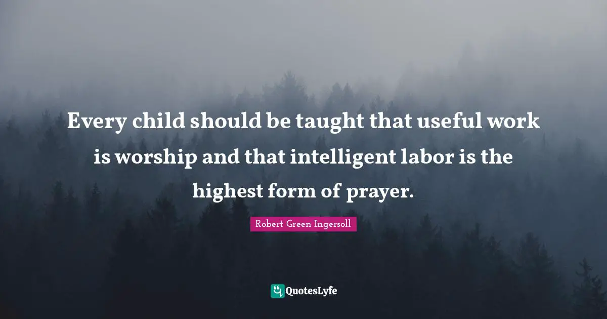 Every child should be taught that useful work is worship and that intelligent labor is the highest form of prayer.