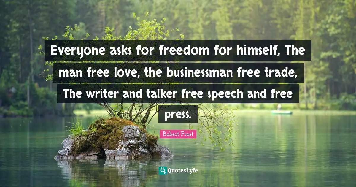 Everyone asks for freedom for himself, The man free love, the businessman free trade, The writer and talker free speech and free press.
