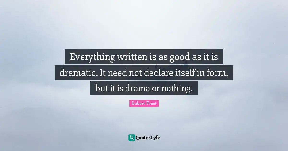 Everything written is as good as it is dramatic. It need not declare itself in form, but it is drama or nothing.