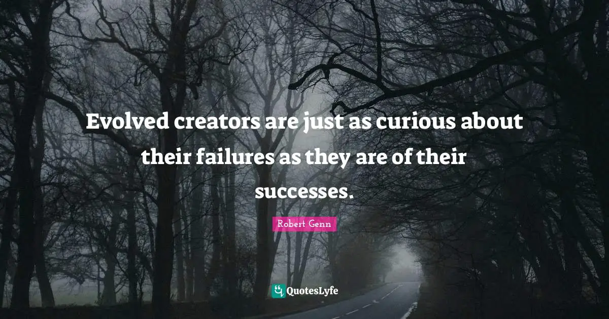 Evolved creators are just as curious about their failures as they are of their successes.