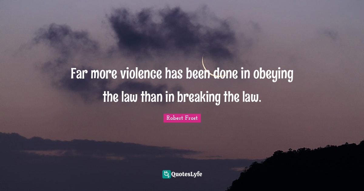 Robert Frost Quotes: "Far more violence has been done in obeying the law than in breaking the law."
