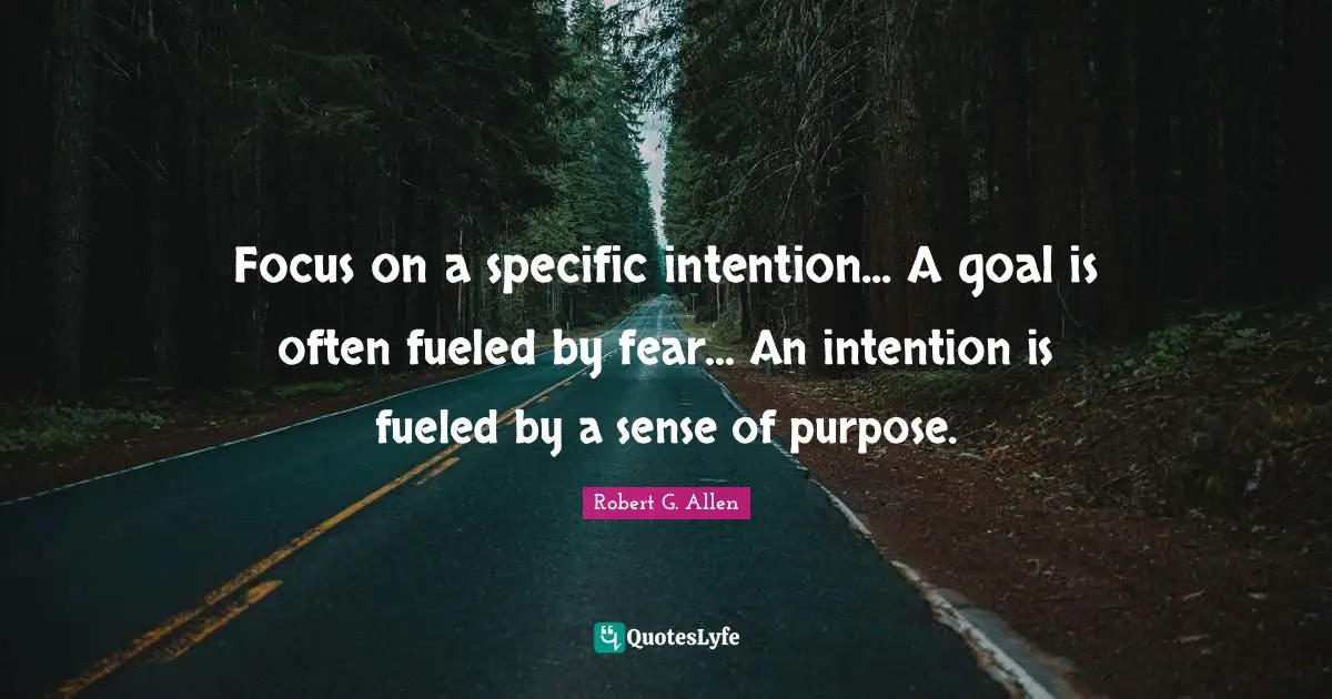 Focus on a specific intention... A goal is often fueled by fear... An intention is fueled by a sense of purpose.