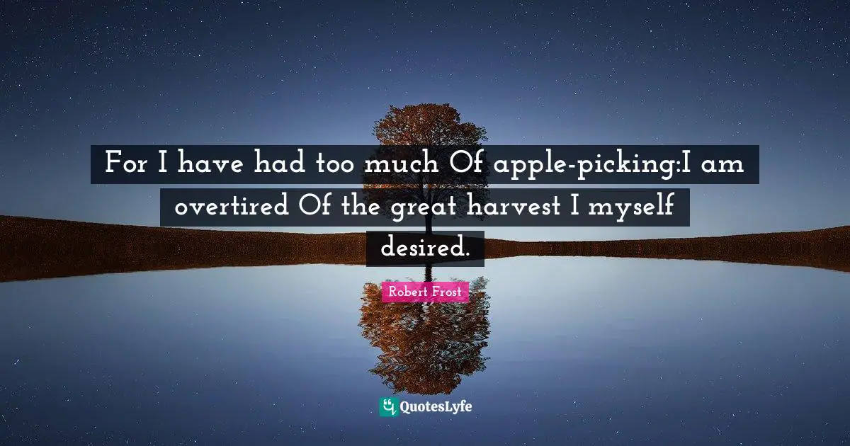 For I have had too much Of apple-picking:I am overtired Of the great harvest I myself desired.