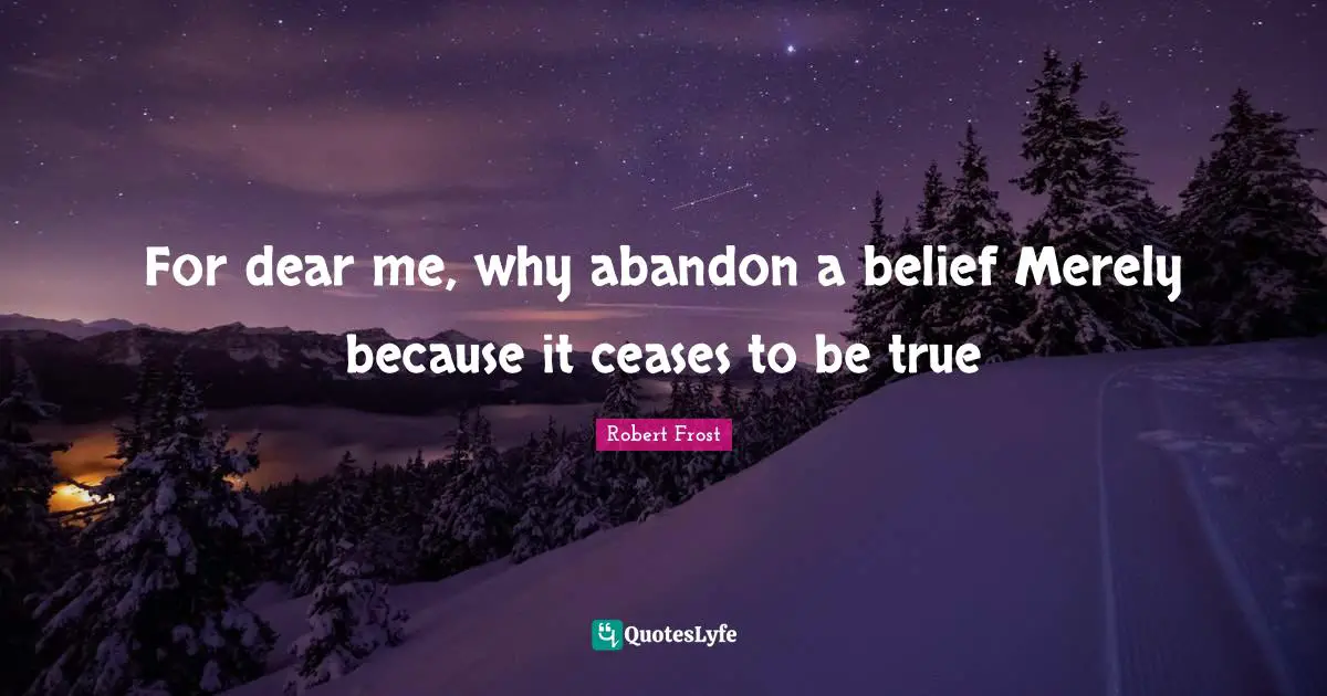For dear me, why abandon a belief Merely because it ceases to be true