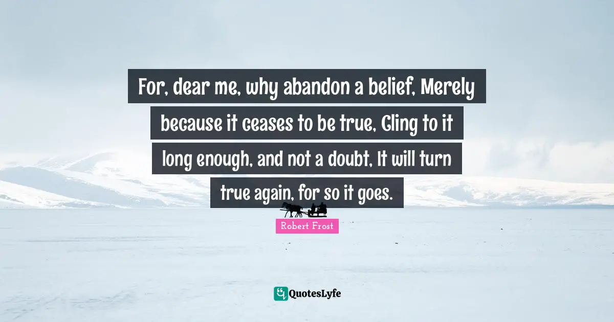 For, dear me, why abandon a belief, Merely because it ceases to be true, Cling to it long enough, and not a doubt, It will turn true again, for so it goes.