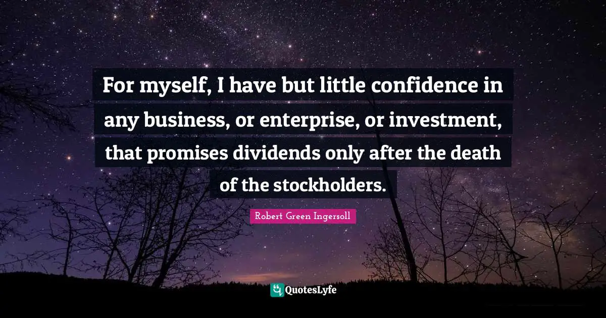 For myself, I have but little confidence in any business, or enterprise, or investment, that promises dividends only after the death of the stockholders.