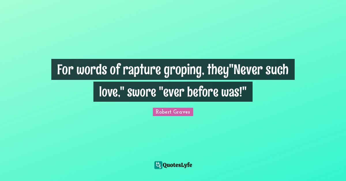 For words of rapture groping, they"Never such love," swore "ever before was!"