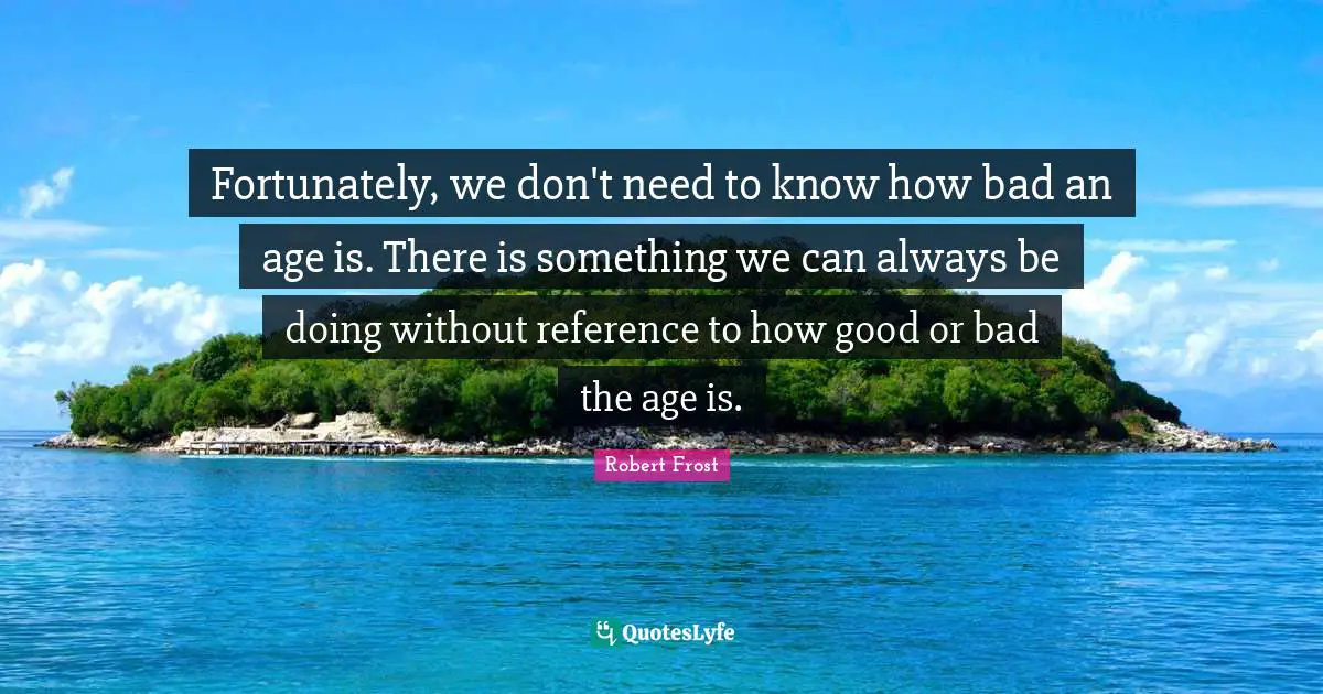 Fortunately, we don't need to know how bad an age is. There is something we can always be doing without reference to how good or bad the age is.