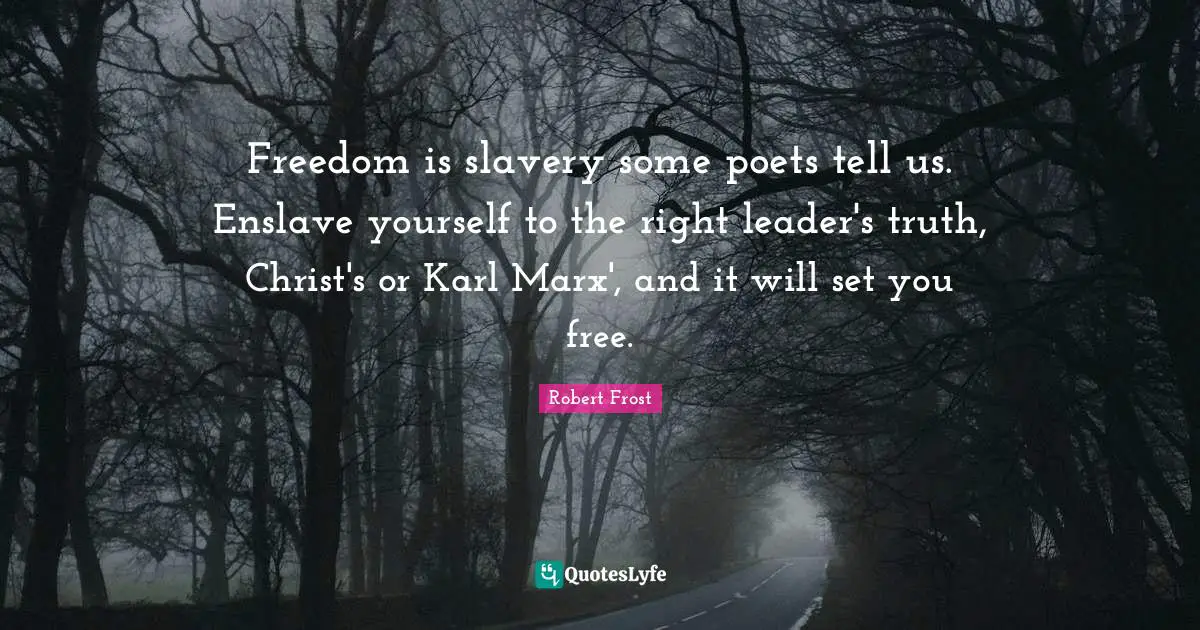 Freedom is slavery some poets tell us. Enslave yourself to the right leader's truth, Christ's or Karl Marx', and it will set you free.