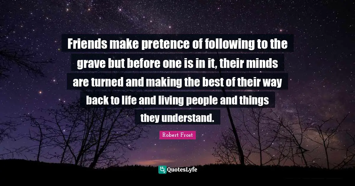 Pretence Quotes: "Friends make pretence of following to the grave but before one is in it, their minds are turned and making the best of their way back to life and living people and things they understand."