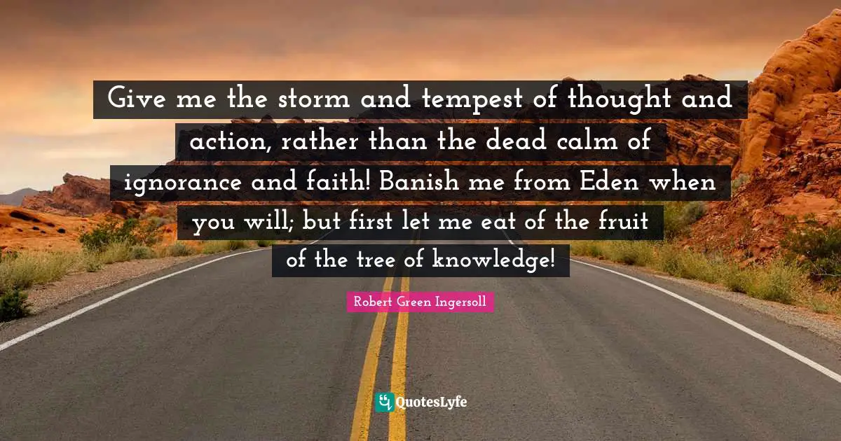 Tempest Quotes: "Give me the storm and tempest of thought and action, rather than the dead calm of ignorance and faith! Banish me from Eden when you will; but first let me eat of the fruit of the tree of knowledge!"