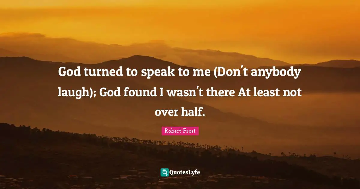 God turned to speak to me (Don't anybody laugh); God found I wasn't there At least not over half.