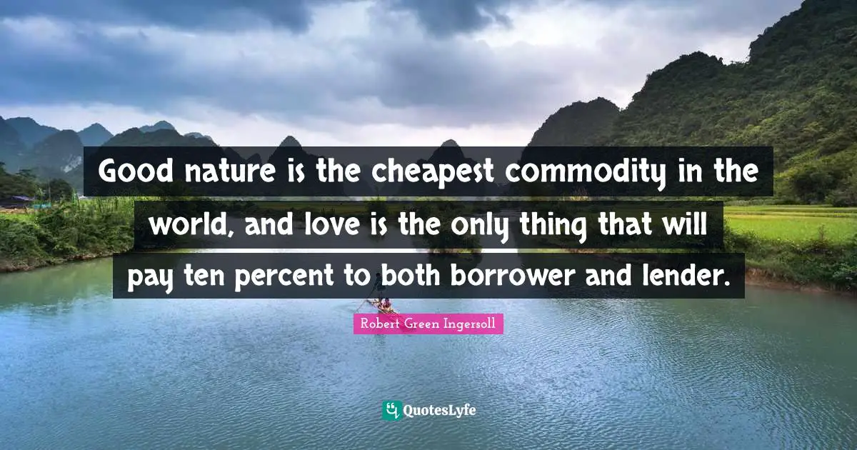 Good nature is the cheapest commodity in the world, and love is the only thing that will pay ten percent to both borrower and lender.