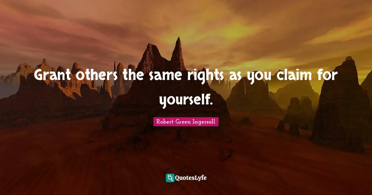 Grant others the same rights as you claim for yourself.