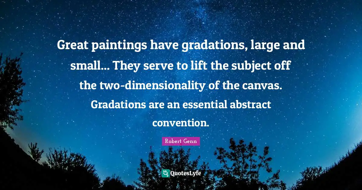 Great paintings have gradations, large and small... They serve to lift the subject off the two-dimensionality of the canvas. Gradations are an essential abstract convention.