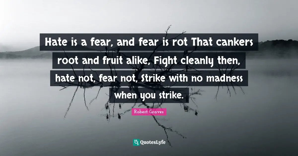 Fear Not Quotes: "Hate is a fear, and fear is rot That cankers root and fruit alike, Fight cleanly then, hate not, fear not, Strike with no madness when you strike."